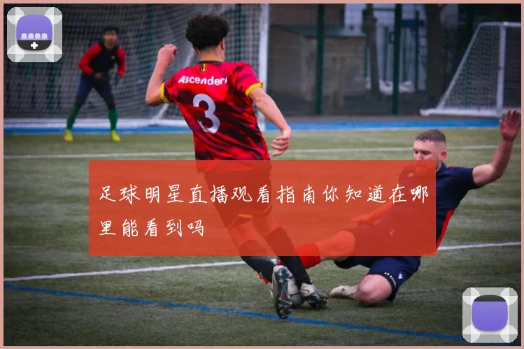 足球明星直播观看指南你知道在哪里能看到吗