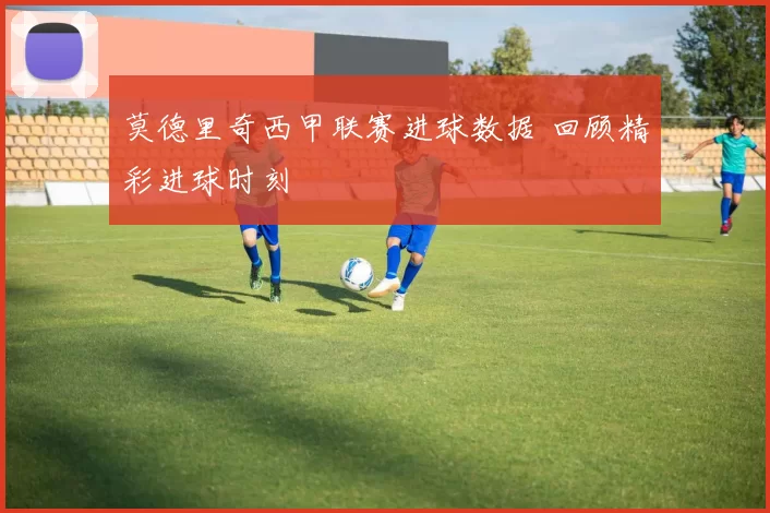莫德里奇西甲联赛进球数据 回顾精彩进球时刻