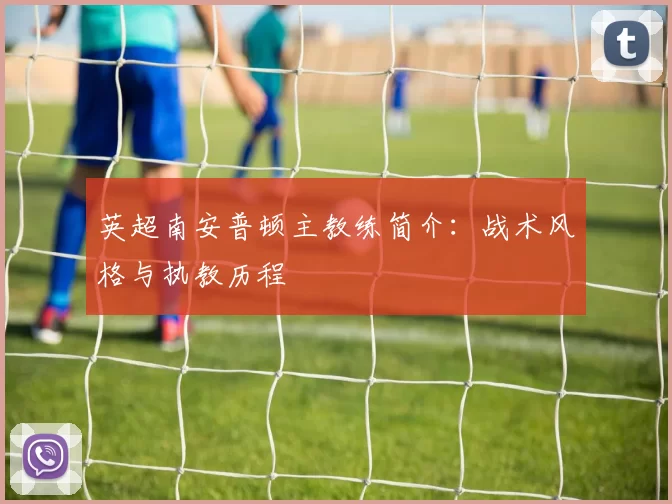 英超南安普顿主教练简介：战术风格与执教历程