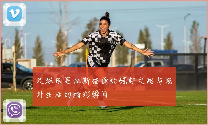 足球明星拉斯福德的崛起之路与场外生活的精彩瞬间