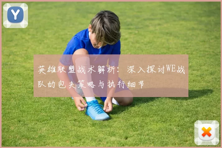 英雄联盟战术解析：深入探讨WE战队的包夹策略与执行细节