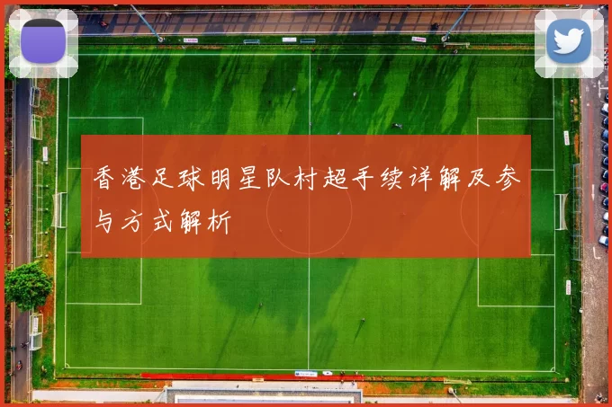 香港足球明星队村超手续详解及参与方式解析