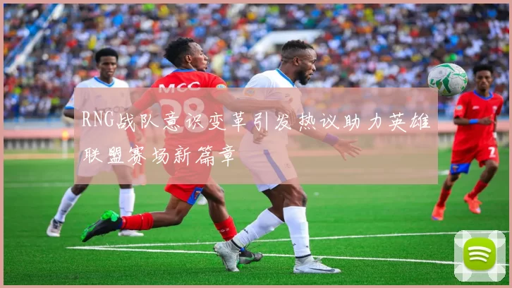 RNG战队意识变革引发热议助力英雄联盟赛场新篇章