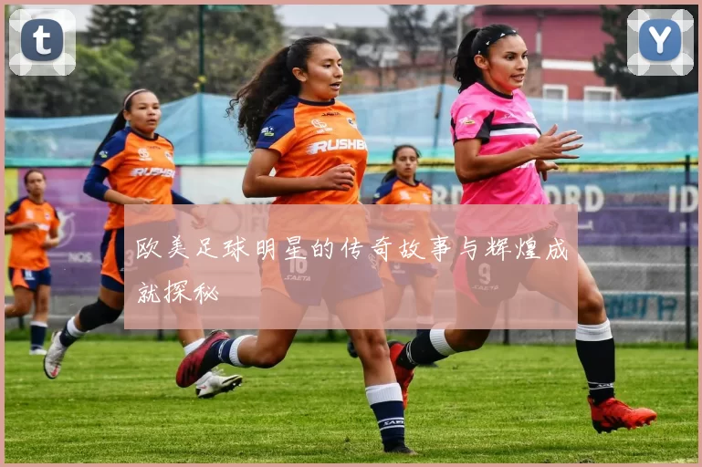 欧美足球明星的传奇故事与辉煌成就探秘