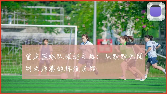 重庆篮球队崛起之路：从默默无闻到大师赛的辉煌历程