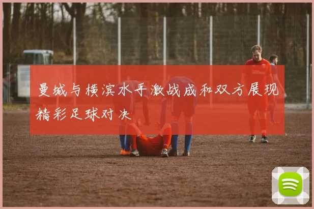 曼城与横滨水手激战成和双方展现精彩足球对决