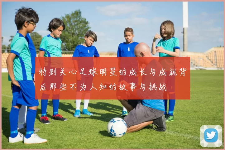 特别关心足球明星的成长与成就背后那些不为人知的故事与挑战