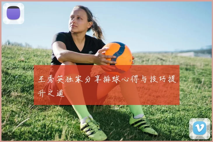 王秀英独家分享排球心得与技巧提升之道
