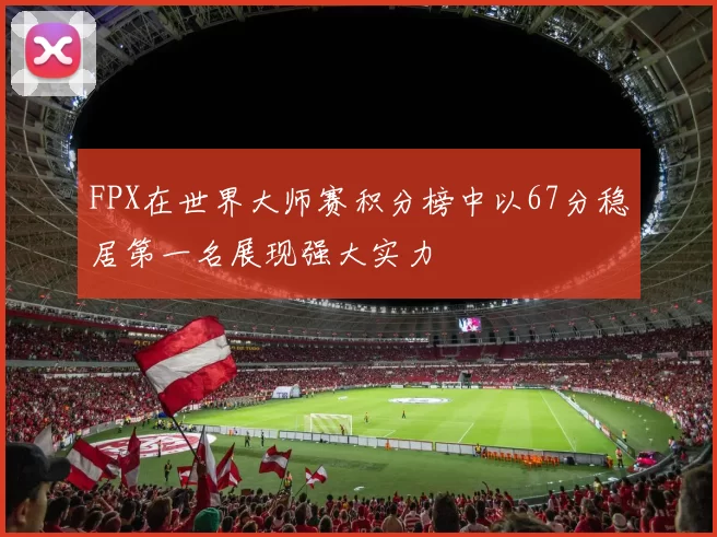FPX在世界大师赛积分榜中以67分稳居第一名展现强大实力