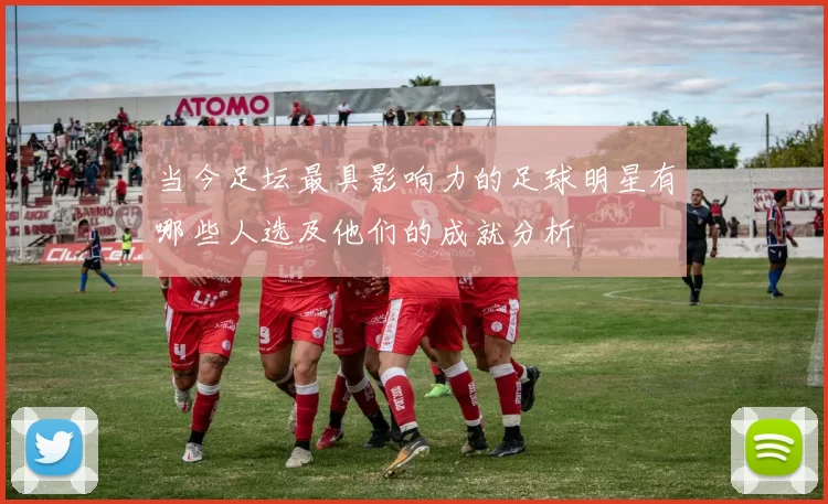 当今足坛最具影响力的足球明星有哪些人选及他们的成就分析