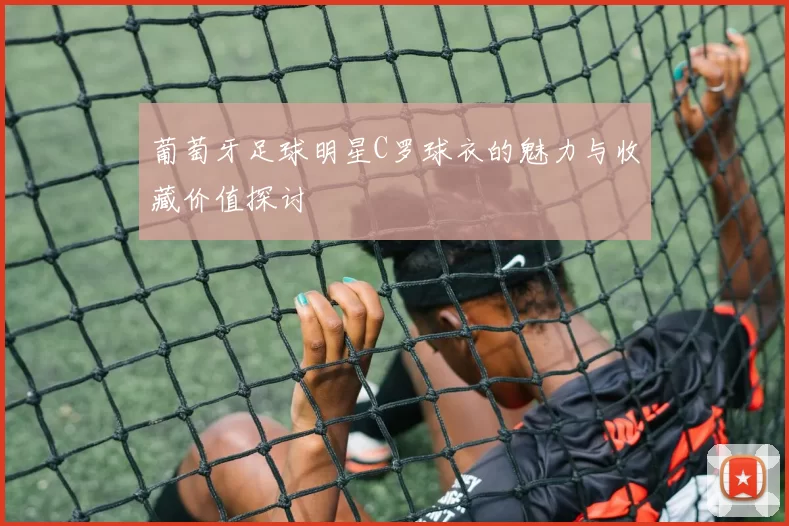 葡萄牙足球明星C罗球衣的魅力与收藏价值探讨