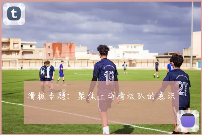 滑板专题：聚焦上海滑板队的意识