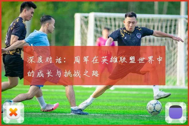 深度对话：周军在英雄联盟世界中的成长与挑战之路