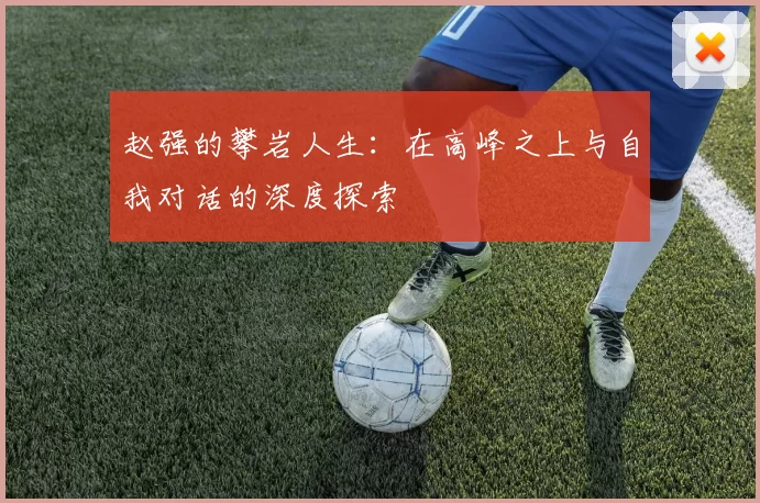 赵强的攀岩人生：在高峰之上与自我对话的深度探索