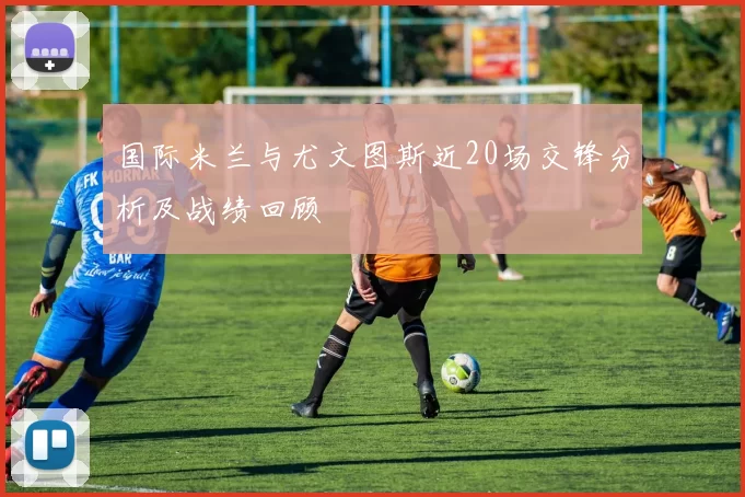 国际米兰与尤文图斯近20场交锋分析及战绩回顾
