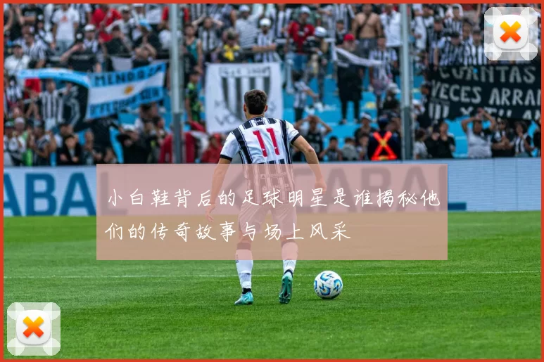 小白鞋背后的足球明星是谁揭秘他们的传奇故事与场上风采