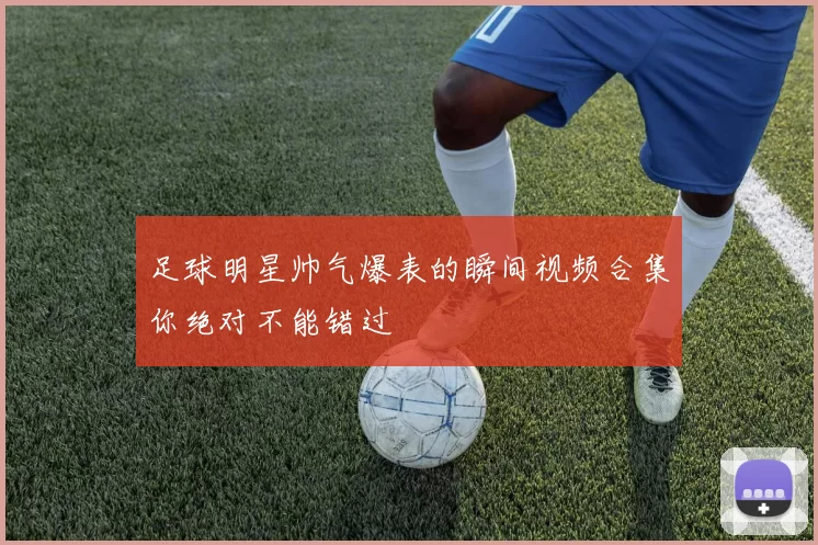 足球明星帅气爆表的瞬间视频合集你绝对不能错过