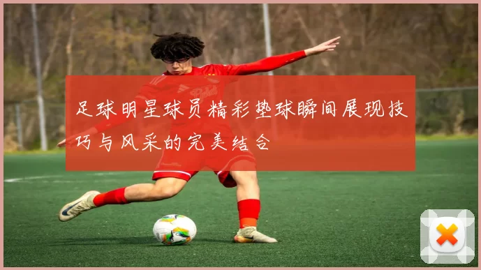 足球明星球员精彩垫球瞬间展现技巧与风采的完美结合