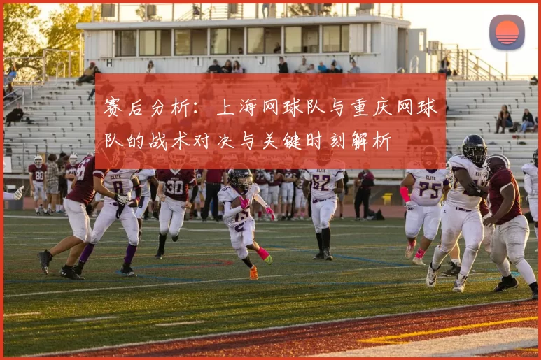 赛后分析：上海网球队与重庆网球队的战术对决与关键时刻解析