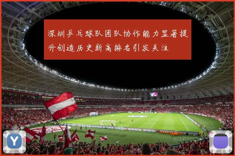 深圳乒乓球队团队协作能力显著提升创造历史新高排名引发关注
