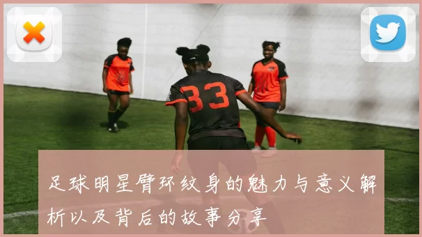 足球明星臂环纹身的魅力与意义解析以及背后的故事分享