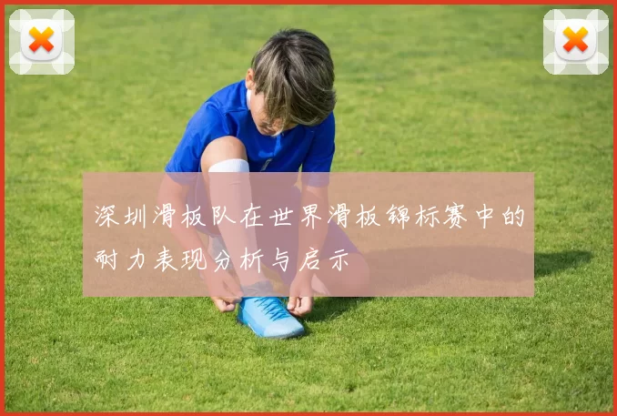 深圳滑板队在世界滑板锦标赛中的耐力表现分析与启示