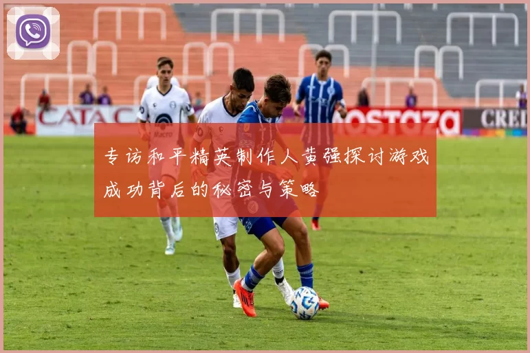 专访和平精英制作人黄强探讨游戏成功背后的秘密与策略