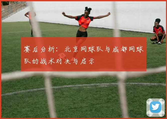 赛后分析：北京网球队与成都网球队的战术对决与启示