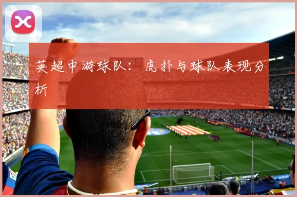 英超中游球队：虎扑与球队表现分析