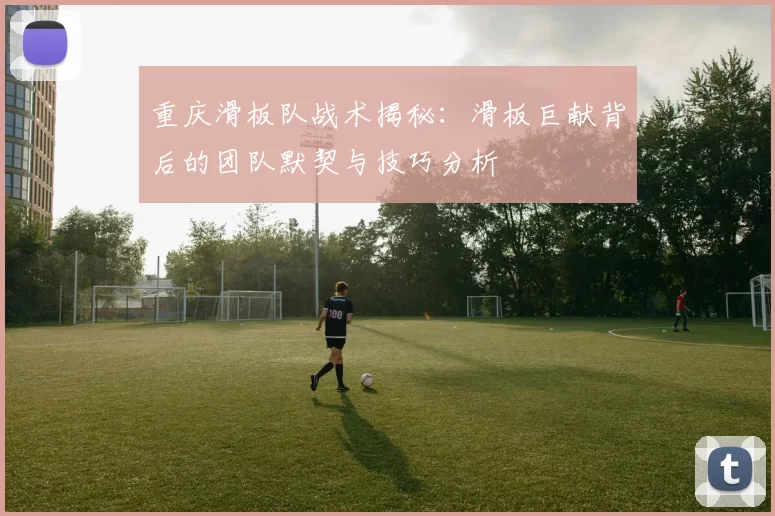 重庆滑板队战术揭秘：滑板巨献背后的团队默契与技巧分析