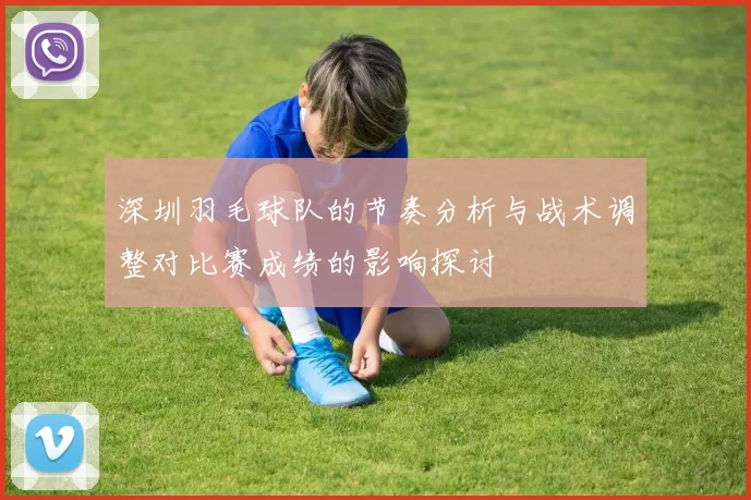 深圳羽毛球队的节奏分析与战术调整对比赛成绩的影响探讨