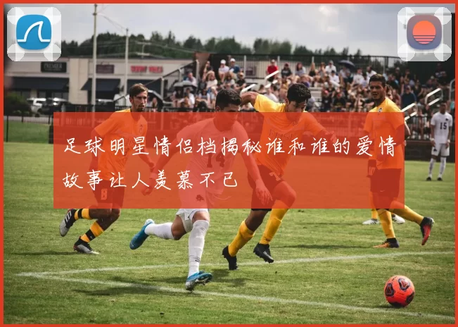 足球明星情侣档揭秘谁和谁的爱情故事让人羡慕不已