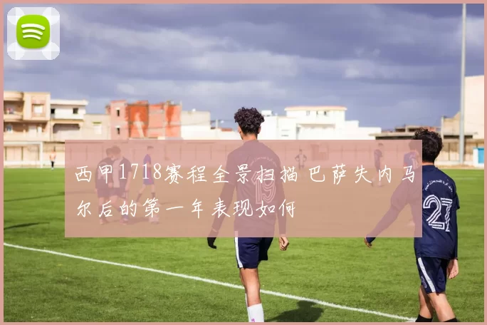 西甲1718赛程全景扫描 巴萨失内马尔后的第一年表现如何
