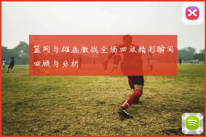 篮网与雄鹿激战全场回放精彩瞬间回顾与分析