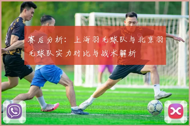 赛后分析：上海羽毛球队与北京羽毛球队实力对比与战术解析
