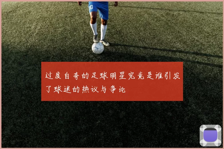 过度自夸的足球明星究竟是谁引发了球迷的热议与争论
