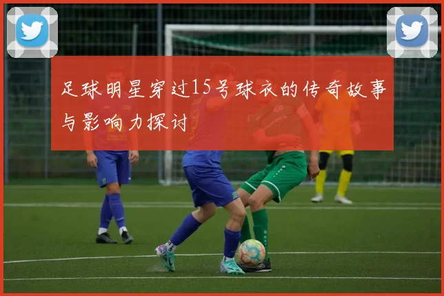 足球明星穿过15号球衣的传奇故事与影响力探讨