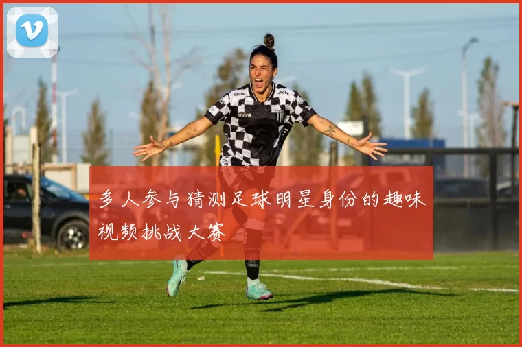 多人参与猜测足球明星身份的趣味视频挑战大赛