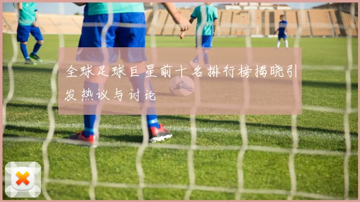 全球足球巨星前十名排行榜揭晓引发热议与讨论