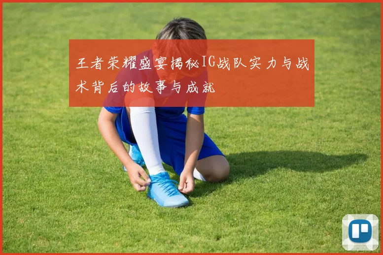 王者荣耀盛宴揭秘IG战队实力与战术背后的故事与成就