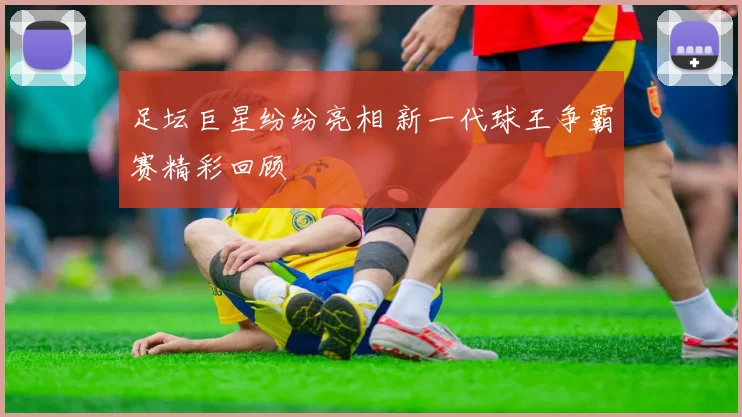 足坛巨星纷纷亮相 新一代球王争霸赛精彩回顾