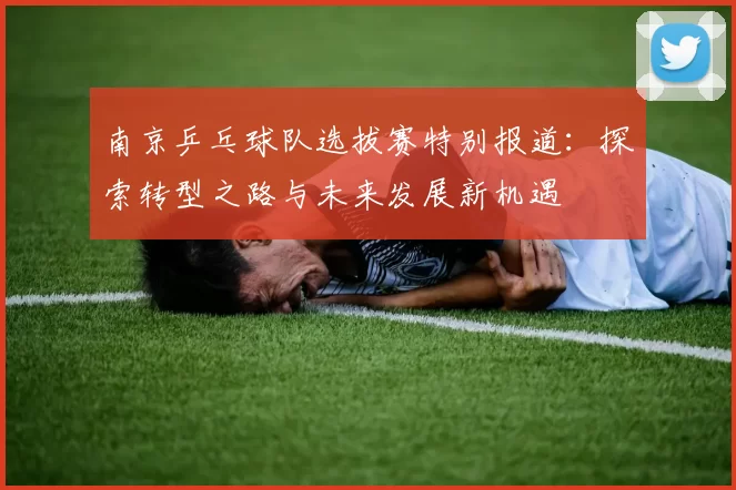 南京乒乓球队选拔赛特别报道：探索转型之路与未来发展新机遇