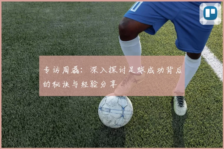 专访周磊：深入探讨足球成功背后的秘诀与经验分享