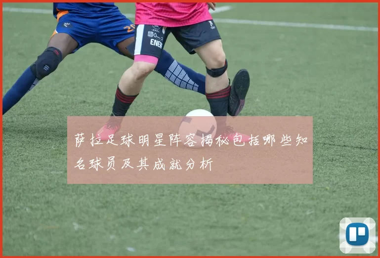 萨拉足球明星阵容揭秘包括哪些知名球员及其成就分析