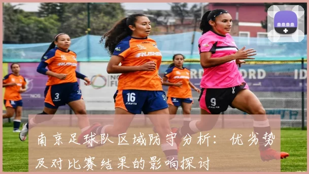 南京足球队区域防守分析：优劣势及对比赛结果的影响探讨