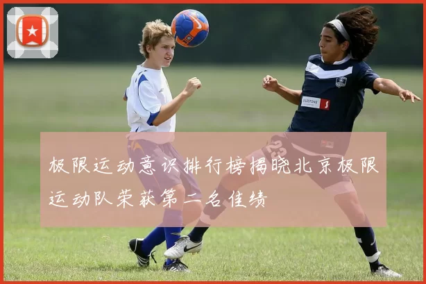 极限运动意识排行榜揭晓北京极限运动队荣获第二名佳绩