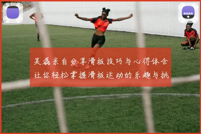 吴磊亲自分享滑板技巧与心得体会让你轻松掌握滑板运动的乐趣与挑战