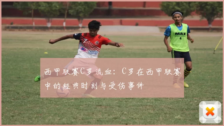 西甲联赛C罗流血：C罗在西甲联赛中的经典时刻与受伤事件