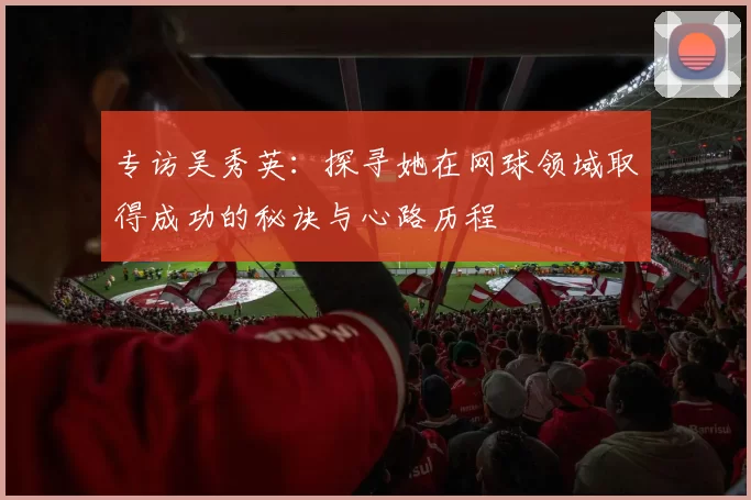 专访吴秀英：探寻她在网球领域取得成功的秘诀与心路历程
