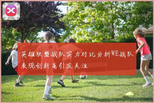 英雄联盟战队实力对比分析WE战队表现创新高引发关注